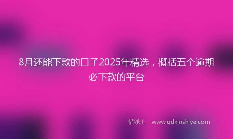 8月还能下款的口子2025年精选，概括五个逾期必下款的平台