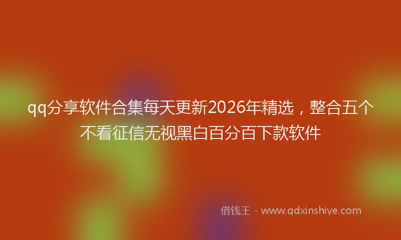 qq分享软件合集每天更新2026年精选，整合五个不看征信无视黑白百分百下款软件