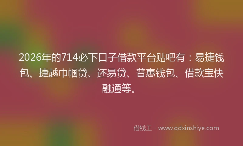 2026年的714必下口子借款平台贴吧有：易捷钱包、捷越巾帼贷、还易贷、普惠钱包、借款宝快融通等。