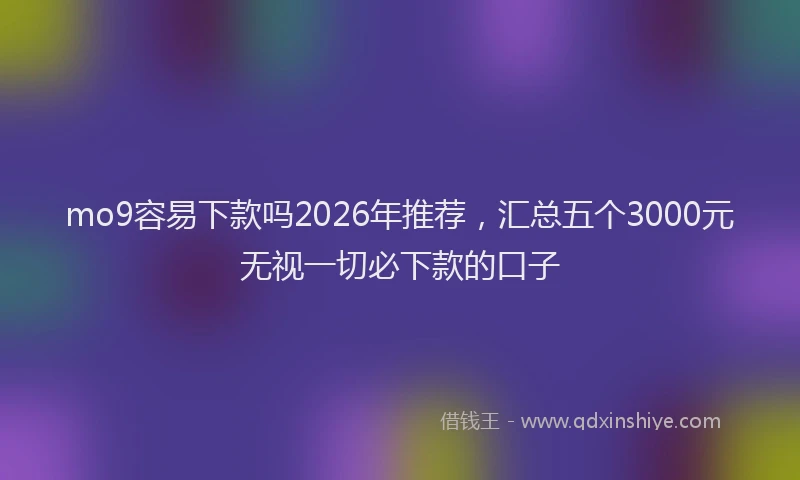 mo9容易下款吗2026年推荐，汇总五个3000元无视一切必下款的口子