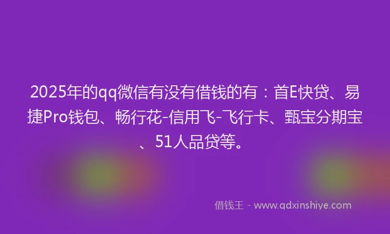 2025年的qq微信有没有借钱的有：首E快贷、易捷Pro钱包、畅行花-信用飞-飞行卡、甄宝分期宝、51人品贷等。