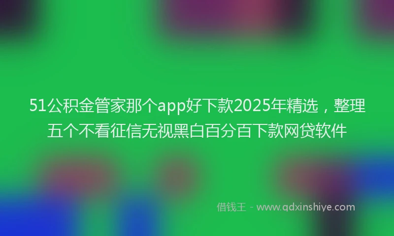 51公积金管家那个app好下款2025年精选,整理五个不看征信无视黑白百分百下款网贷软件