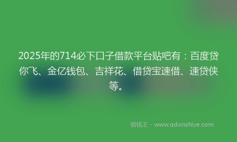 2025年的714必下口子借款平台贴吧有:百度贷你飞、金亿钱包、吉祥花、借贷宝速借、速贷侠等。