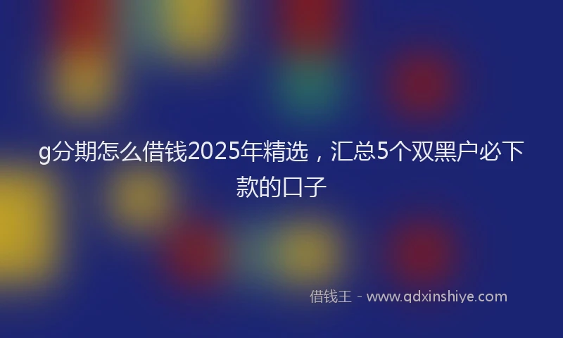 g分期怎么借钱2025年精选，汇总5个双黑户必下款的口子