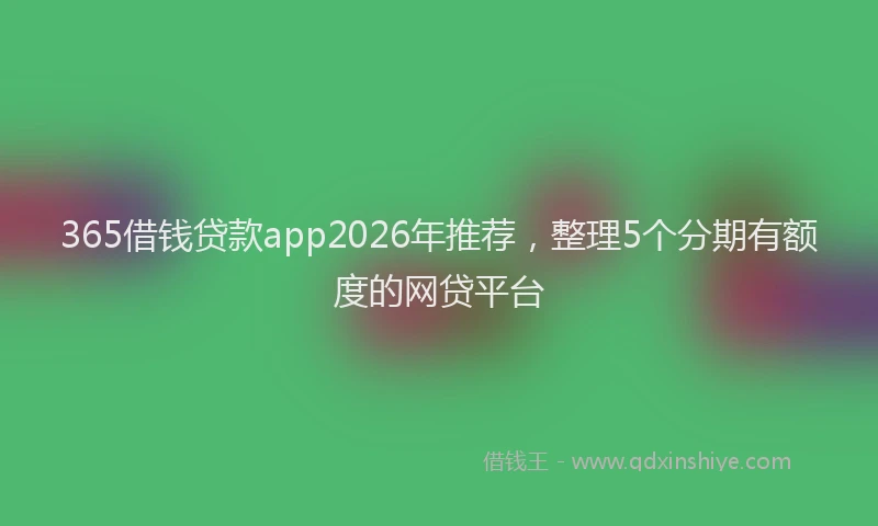 365借钱贷款app2026年推荐,整理5个分期有额度的网贷平台