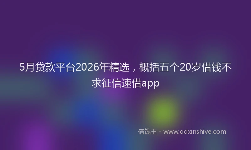 5月贷款平台2026年精选，概括五个20岁借钱不求征信速借app