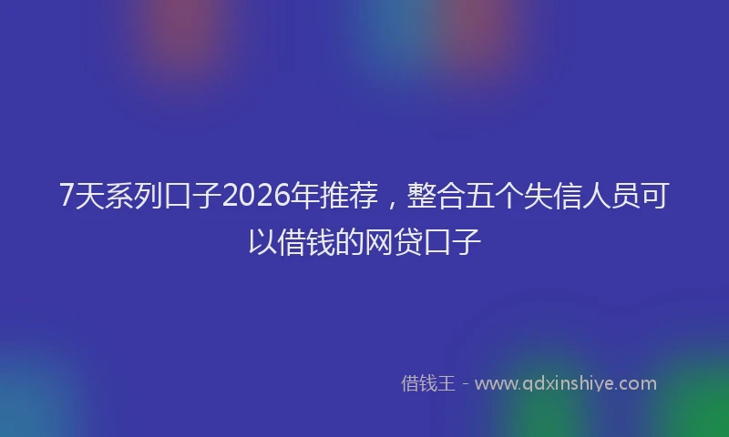 7天系列口子2026年推荐,整合五个失信人员可以借钱的网贷口子