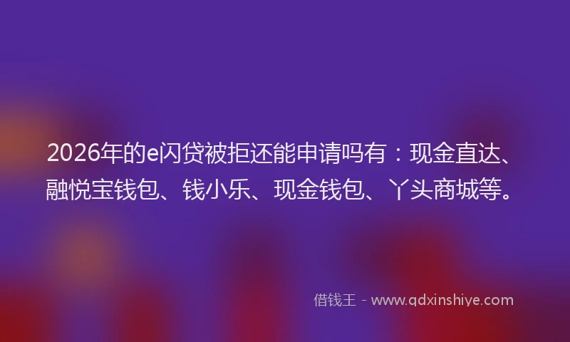 2026年的e闪贷被拒还能申请吗有：现金直达、融悦宝钱包、钱小乐、现金钱包、丫头商城等。