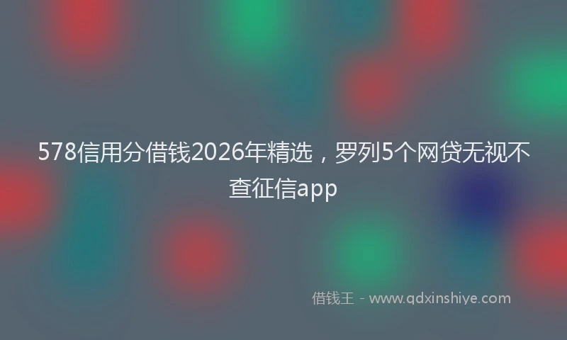 578信用分借钱2026年精选，罗列5个网贷无视不查征信app