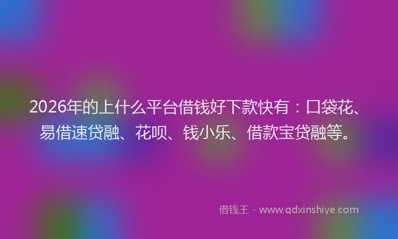 2026年的上什么平台借钱好下款快有：口袋花、易借速贷融、花呗、钱小乐、借款宝贷融等。