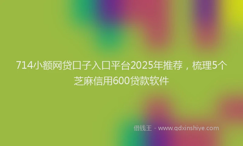 714小额网贷口子入口平台2025年推荐，梳理5个芝麻信用600贷款软件