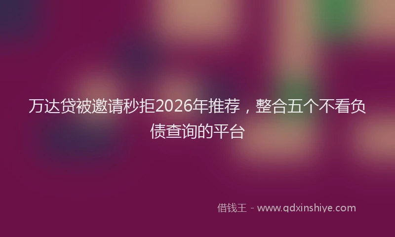 万达贷被邀请秒拒2026年推荐，整合五个不看负债查询的平台