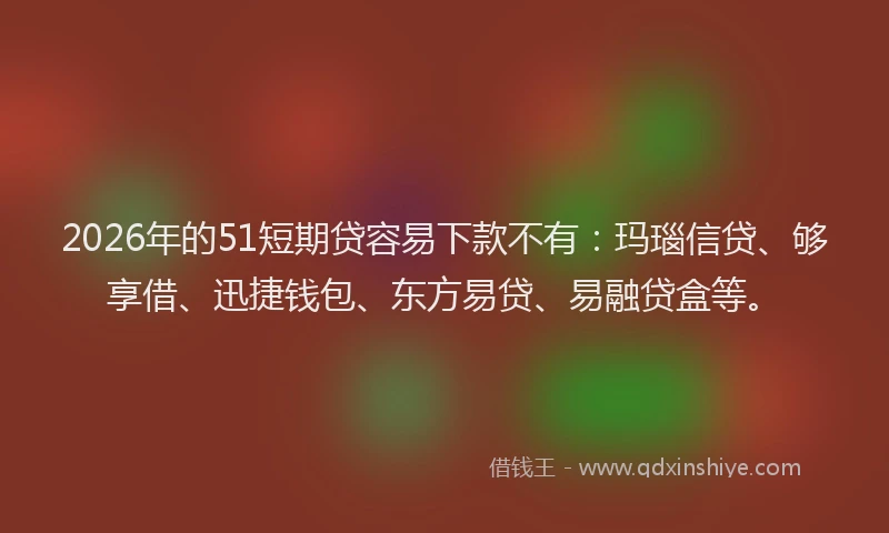 2026年的51短期贷容易下款不有：玛瑙信贷、够享借、迅捷钱包、东方易贷、易融贷盒等。