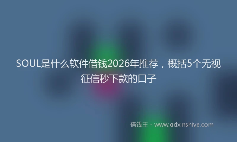 SOUL是什么软件借钱2026年推荐，概括5个无视征信秒下款的口子