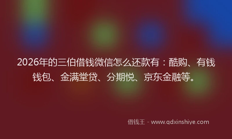 2026年的三伯借钱微信怎么还款有：酷购、有钱钱包、金满堂贷、分期悦、京东金融等。