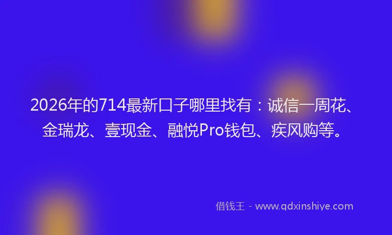 2026年的714最新口子哪里找有：诚信一周花、金瑞龙、壹现金、融悦Pro钱包、疾风购等。