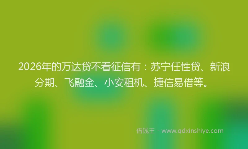 2026年的万达贷不看征信有：苏宁任性贷、新浪分期、飞融金、小安租机、捷信易借等。