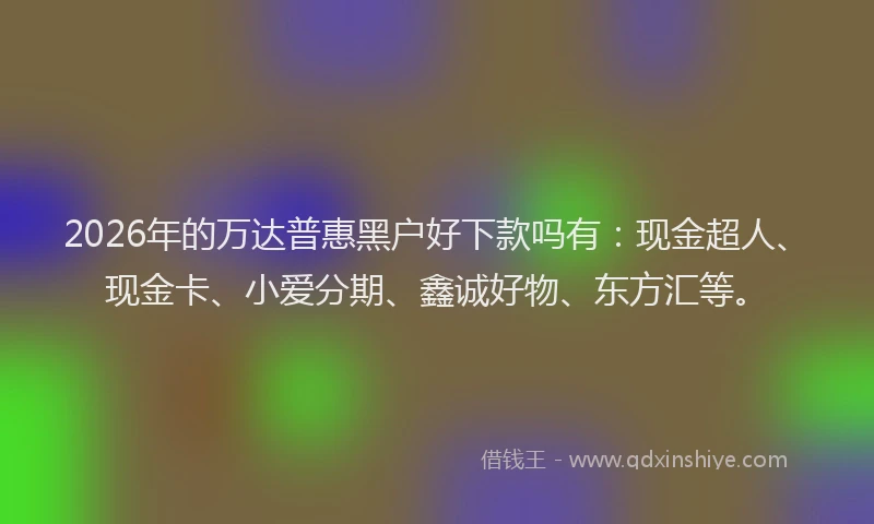 2026年的万达普惠黑户好下款吗有：现金超人、现金卡、小爱分期、鑫诚好物、东方汇等。