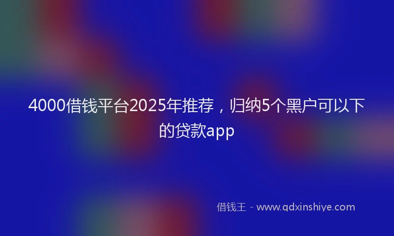 4000借钱平台2025年推荐，归纳5个黑户可以下的贷款app