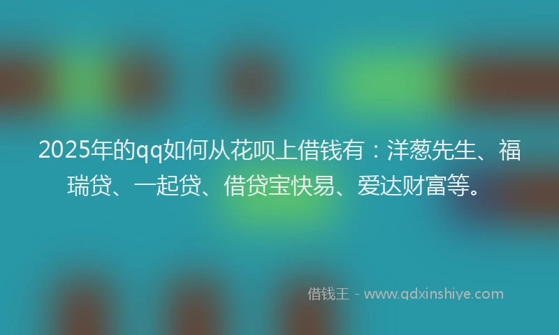 2025年的qq如何从花呗上借钱有:洋葱先生、福瑞贷、一起贷、借贷宝快易、爱达财富等。