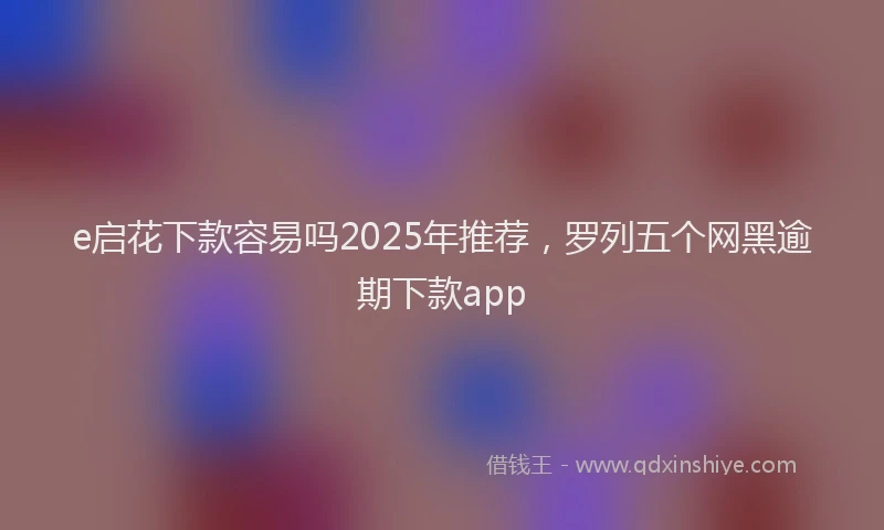 e启花下款容易吗2025年推荐，罗列五个网黑逾期下款app