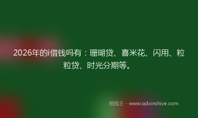 2026年的i借钱吗有：珊瑚贷、喜米花、闪用、粒粒贷、时光分期等。
