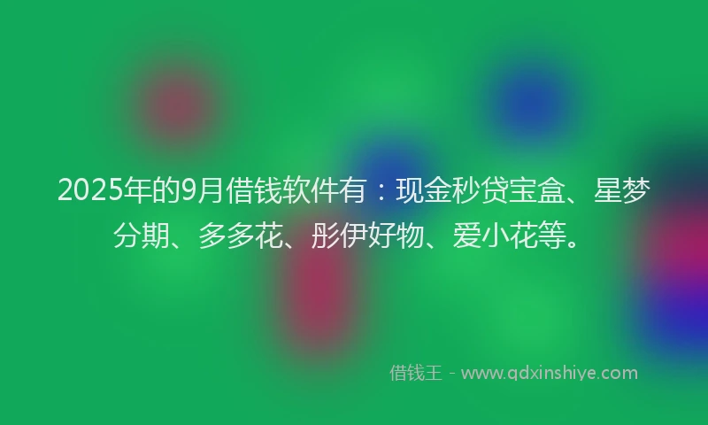 2025年的9月借钱软件有：现金秒贷宝盒、星梦分期、多多花、彤伊好物、爱小花等。