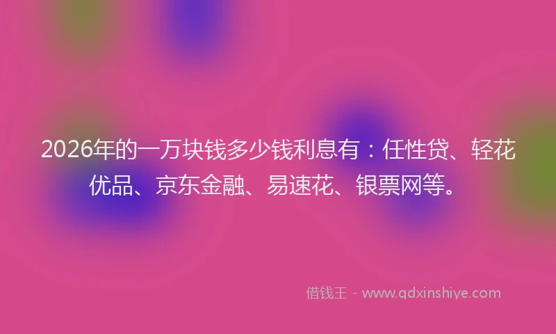 2026年的一万块钱多少钱利息有：任性贷、轻花优品、京东金融、易速花、银票网等。