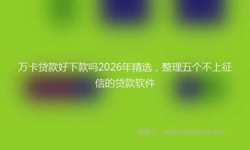 万卡贷款好下款吗2026年精选，整理五个不上征信的贷款软件