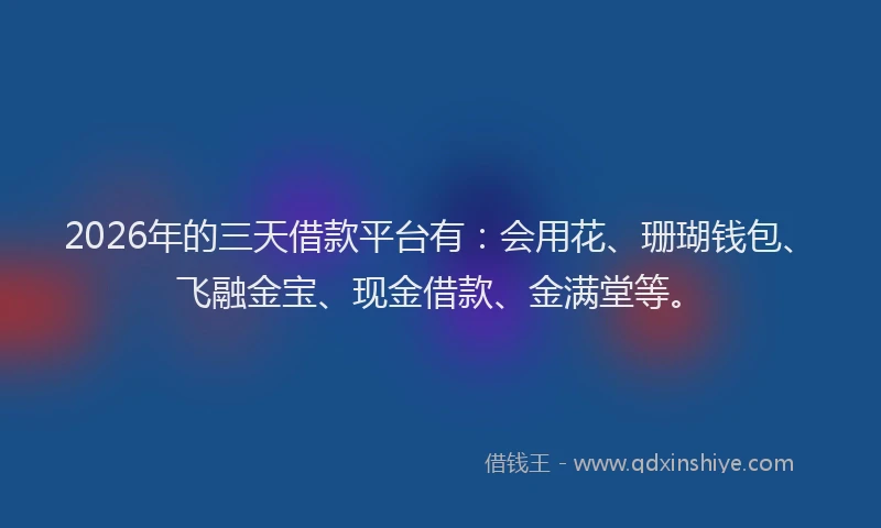 2026年的三天借款平台有：会用花、珊瑚钱包、飞融金宝、现金借款、金满堂等。