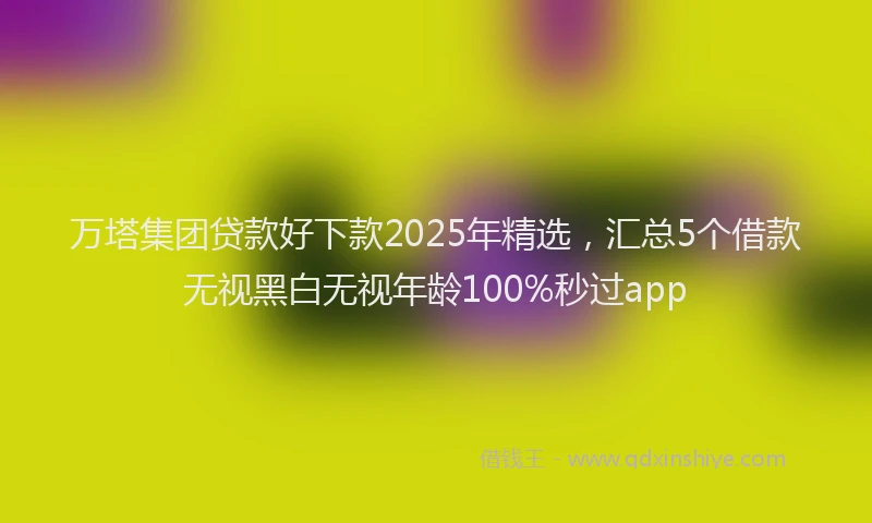 万塔集团贷款好下款2025年精选，汇总5个借款无视黑白无视年龄100%秒过app