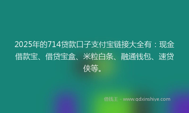 2025年的714贷款口子支付宝链接大全有：现金借款宝、借贷宝盒、米粒白条、融通钱包、速贷侠等。