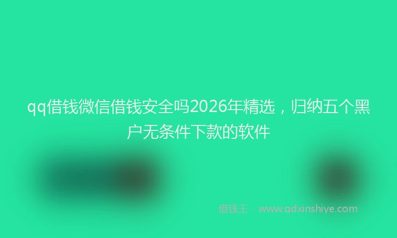 qq借钱微信借钱安全吗2026年精选，归纳五个黑户无条件下款的软件