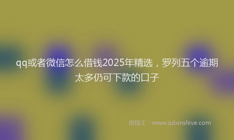 qq或者微信怎么借钱2025年精选,罗列五个逾期太多仍可下款的口子