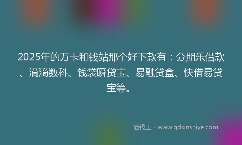 2025年的万卡和钱站那个好下款有：分期乐借款、滴滴数科、钱袋瞬贷宝、易融贷盒、快借易贷宝等。