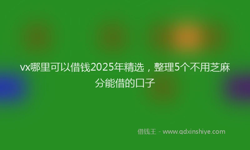 vx哪里可以借钱2025年精选，整理5个不用芝麻分能借的口子