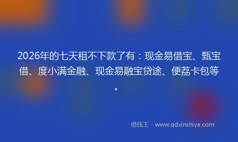 2026年的七天租不下款了有：现金易借宝、甄宝借、度小满金融、现金易融宝贷途、便荔卡包等。