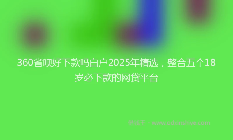 360省呗好下款吗白户2025年精选，整合五个18岁必下款的网贷平台
