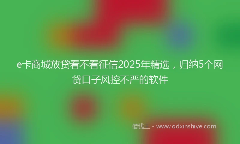 e卡商城放贷看不看征信2025年精选，归纳5个网贷口子风控不严的软件
