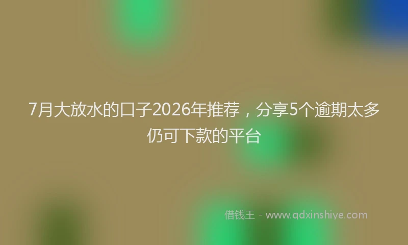 7月大放水的口子2026年推荐,分享5个逾期太多仍可下款的平台