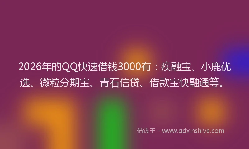 2026年的QQ快速借钱3000有：疾融宝、小鹿优选、微粒分期宝、青石信贷、借款宝快融通等。