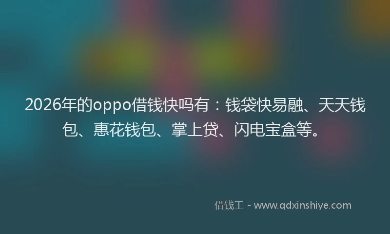 2026年的oppo借钱快吗有：钱袋快易融、天天钱包、惠花钱包、掌上贷、闪电宝盒等。