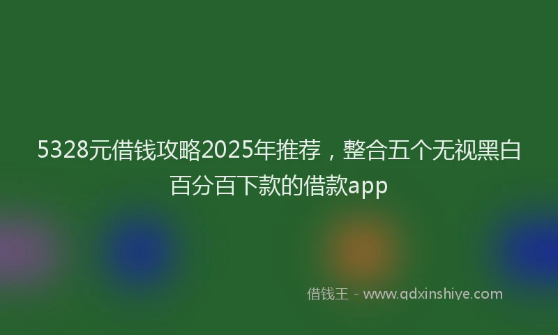 5328元借钱攻略2025年推荐,整合五个无视黑白百分百下款的借款app