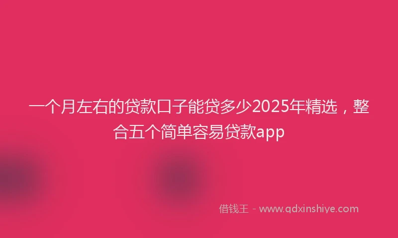 一个月左右的贷款口子能贷多少2025年精选，整合五个简单容易贷款app