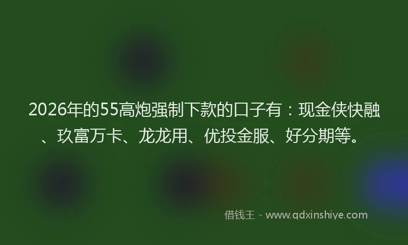 2026年的55高炮强制下款的口子有:现金侠快融、玖富万卡、龙龙用、优投金服、好分期等。