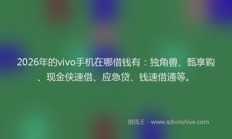 2026年的vivo手机在哪借钱有：独角兽、甄享购、现金侠速借、应急贷、钱速借通等。