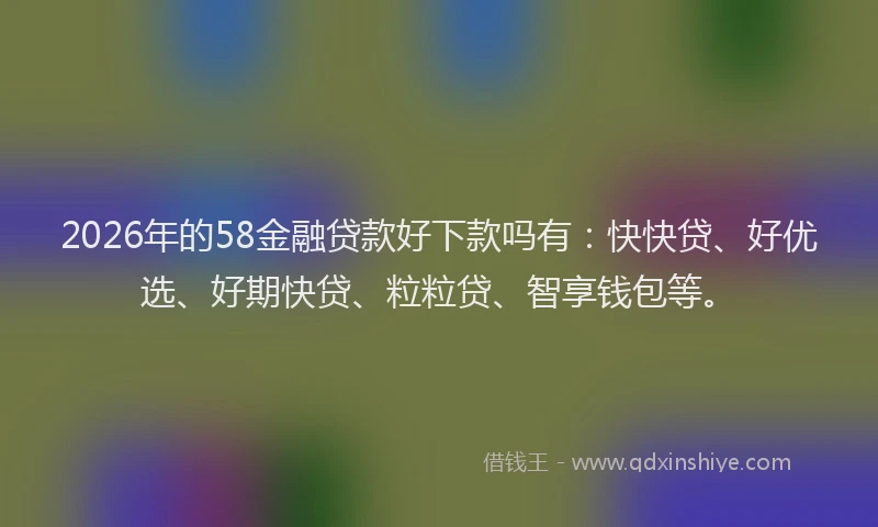 2026年的58金融贷款好下款吗有：快快贷、好优选、好期快贷、粒粒贷、智享钱包等。