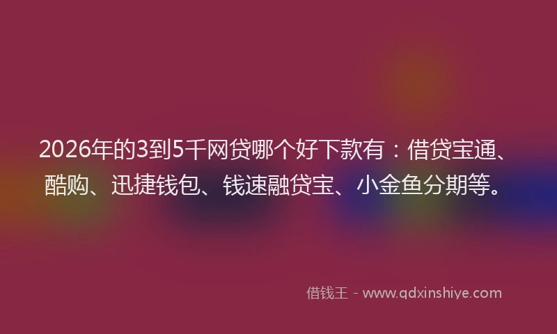 2026年的3到5千网贷哪个好下款有：借贷宝通、酷购、迅捷钱包、钱速融贷宝、小金鱼分期等。