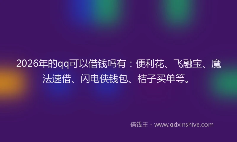 2026年的qq可以借钱吗有：便利花、飞融宝、魔法速借、闪电侠钱包、桔子买单等。