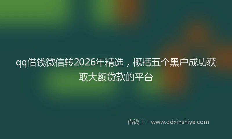 qq借钱微信转2026年精选，概括五个黑户成功获取大额贷款的平台